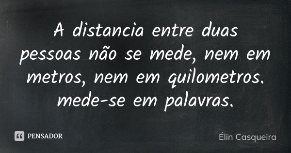 A distancia entre duas pessoas não se mede, nem em metros, nem em quilometros. mede-se em palavras.... Frase de Elin Casqueira.