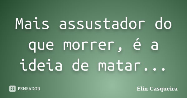 Mais assustador do que morrer, é a ideia de matar...... Frase de Elin Casqueira.