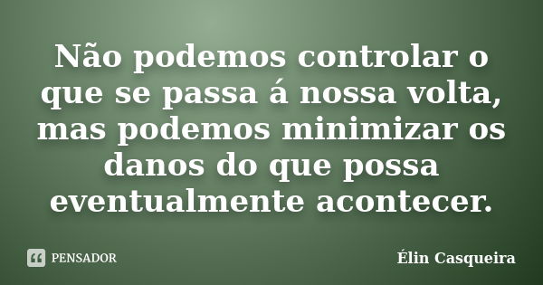 Não podemos controlar o que se passa á nossa volta, mas podemos minimizar os danos do que possa eventualmente acontecer.... Frase de Elin Casqueira.