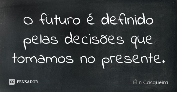 O futuro é definido pelas decisões que tomamos no presente.... Frase de Elin Casqueira.