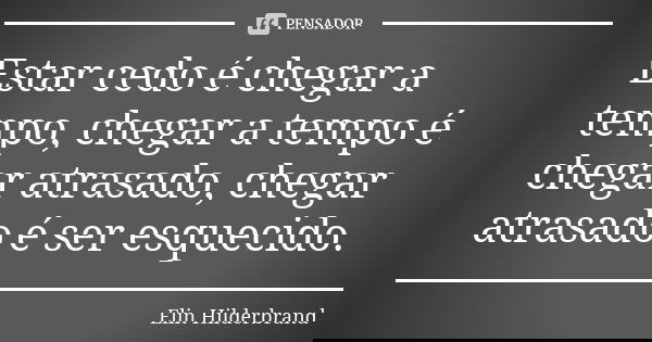 Estar cedo é chegar a tempo, chegar a tempo é chegar atrasado, chegar atrasado é ser esquecido.... Frase de Elin Hilderbrand.