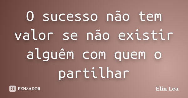 O sucesso não tem valor se não existir alguêm com quem o partilhar... Frase de Elin Lea.