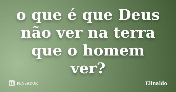 o que é que Deus não ver na terra que o homem ver?... Frase de Elinaldo.