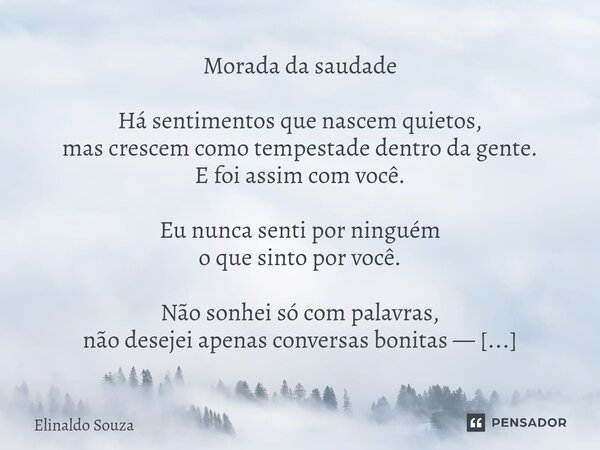 Morada da saudade Há sentimentos que nascem quietos, mas crescem como tempestade dentro da gente. E foi assim com você. Eu nunca senti por ninguém o que sinto ... Frase de Elinaldo Souza.