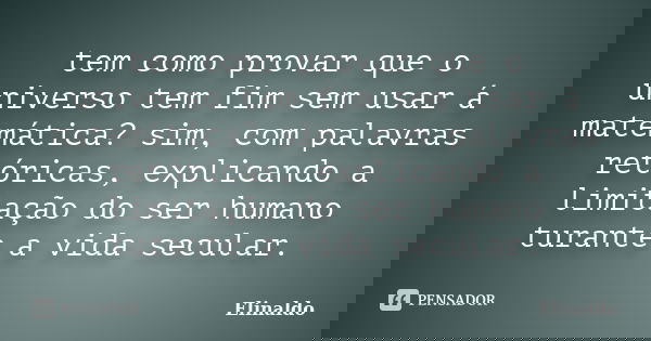 tem como provar que o universo tem fim sem usar á matemática? sim, com palavras retóricas, explicando a limitação do ser humano turante a vida secular.... Frase de Elinaldo.