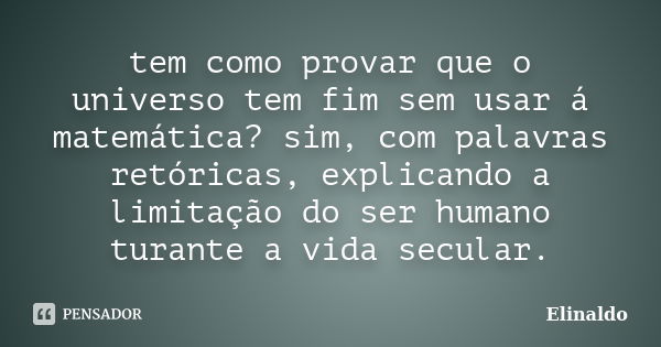 tem como provar que o universo tem fim sem usar á matemática? sim, com palavras retóricas, explicando a limitação do ser humano turante a vida secular.... Frase de Elinaldo.