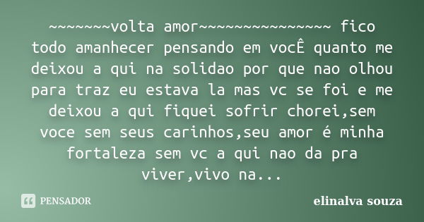 ~~~~~~~volta amor~~~~~~~~~~~~~~~ fico todo amanhecer pensando em vocÊ quanto me deixou a qui na solidao por que nao olhou para traz eu estava la mas vc se foi e... Frase de elinalva souza.