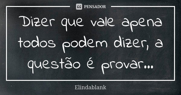 Dizer que vale apena todos podem dizer, a questão é provar...... Frase de Elindablank.