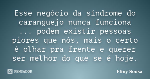 Esse negócio da síndrome do caranguejo nunca funciona ... podem existir pessoas piores que nós, mais o certo é olhar pra frente e querer ser melhor do que se é ... Frase de Eliny Sousa.