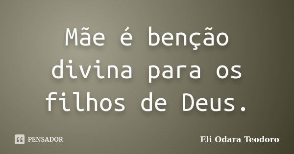 Mãe é benção divina para os filhos de Deus.... Frase de Eli Odara Teodoro.