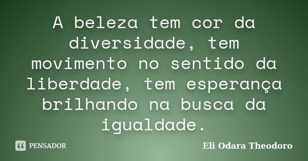 A beleza tem cor da diversidade, tem movimento no sentido da liberdade, tem esperança brilhando na busca da igualdade.... Frase de Eli Odara Theodoro.