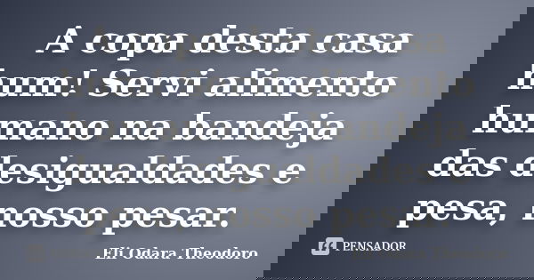 A copa desta casa hum! Servi alimento humano na bandeja das desigualdades e pesa, nosso pesar.... Frase de Eli Odara Theodoro.