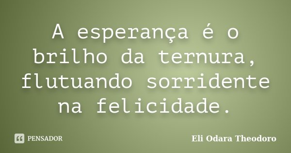 A esperança é o brilho da ternura, flutuando sorridente na felicidade.... Frase de Eli Odara Theodoro.