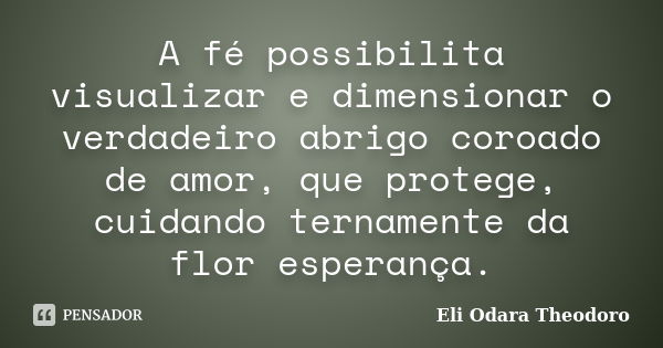 A fé possibilita visualizar e dimensionar o verdadeiro abrigo coroado de amor, que protege, cuidando ternamente da flor esperança.... Frase de Eli Odara Theodoro.