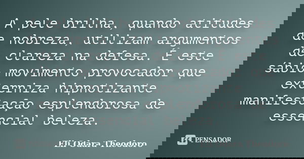 A pele brilha, quando atitudes de nobreza, utilizam argumentos de clareza na defesa. É este sábio movimento provocador que externiza hipnotizante manifestação e... Frase de Eli Odara Theodoro.