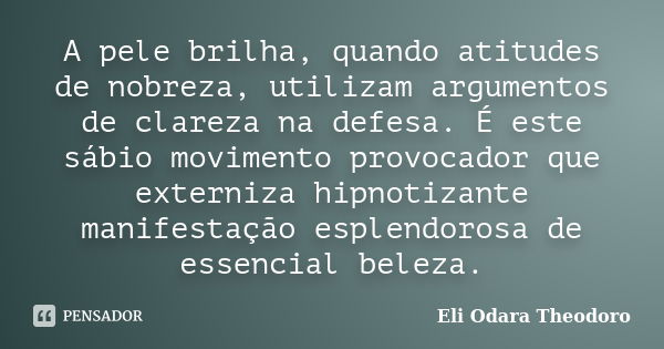 A pele brilha, quando atitudes de nobreza, utilizam argumentos de clareza na defesa. É este sábio movimento provocador que externiza hipnotizante manifestação e... Frase de Eli Odara Theodoro.