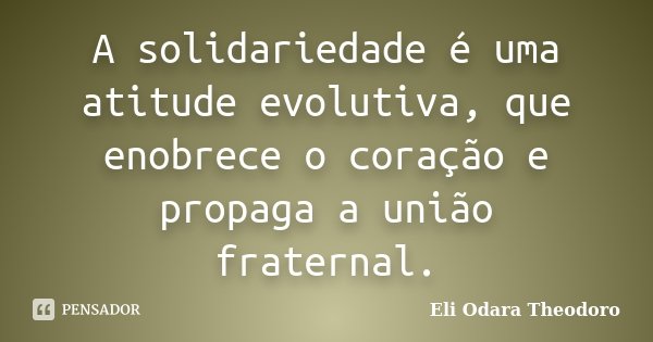 A solidariedade é uma atitude evolutiva, que enobrece o coração e propaga a união fraternal.... Frase de Eli Odara Theodoro.