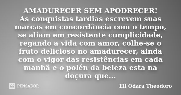 AMADURECER SEM APODRECER! As conquistas tardias escrevem suas marcas em concordância com o tempo, se aliam em resistente cumplicidade, regando a vida com amor, ... Frase de Eli Odara Theodoro.