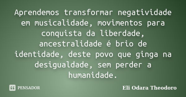 Aprendemos transformar negatividade em musicalidade, movimentos para conquista da liberdade, ancestralidade é brio de identidade, deste povo que ginga na desigu... Frase de Eli Odara Theodoro.