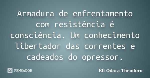 Armadura de enfrentamento com resistência é consciência. Um conhecimento libertador das correntes e cadeados do opressor.... Frase de Eli Odara Theodoro.