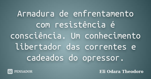 Armadura de enfrentamento com resistência é consciência. Um conhecimento libertador das correntes e cadeados do opressor.... Frase de Eli Odara Theodoro.