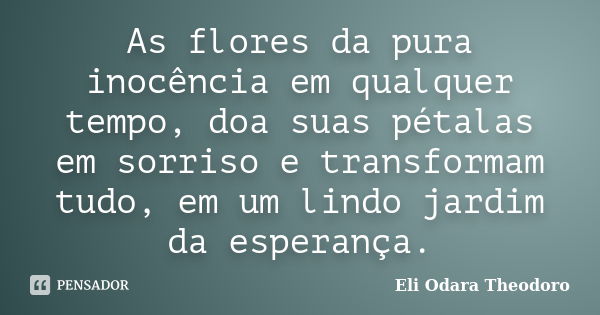 As flores da pura inocência em qualquer tempo, doa suas pétalas em sorriso e transformam tudo, em um lindo jardim da esperança.... Frase de Eli Odara Theodoro.