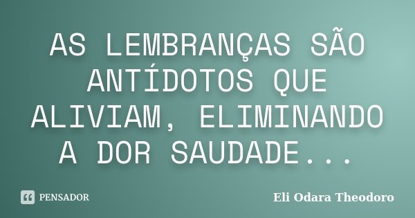 AS LEMBRANÇAS SÃO ANTÍDOTOS QUE ALIVIAM, ELIMINANDO A DOR SAUDADE...... Frase de Eli Odara Theodoro.