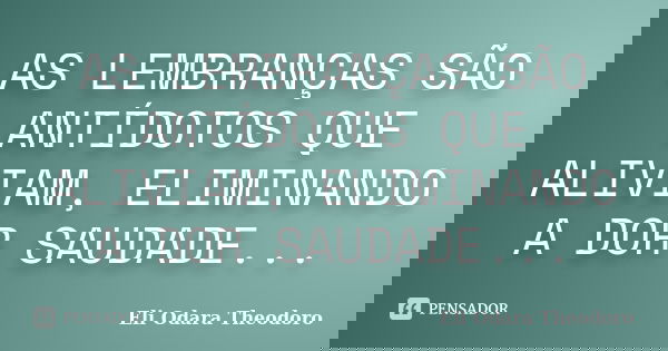 AS LEMBRANÇAS SÃO ANTÍDOTOS QUE ALIVIAM, ELIMINANDO A DOR SAUDADE...... Frase de Eli Odara Theodoro.