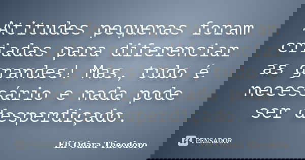 Atitudes pequenas foram criadas para diferenciar as grandes! Mas, tudo é necessário e nada pode ser desperdiçado.... Frase de Eli Odara Theodoro.