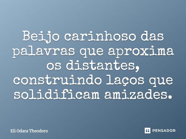 Beijo carinhoso das palavras que aproxima os distantes, construindo laços que solidificam amizades.... Frase de Eli Odara Theodoro.