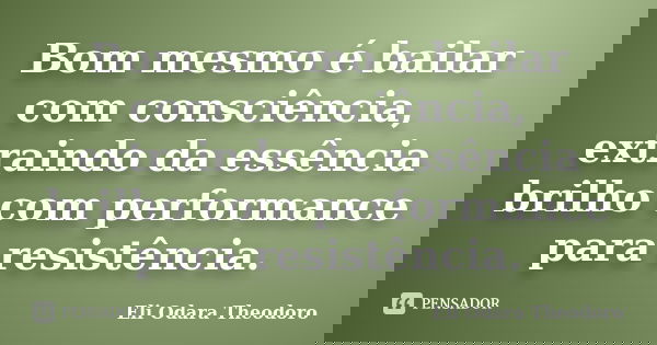 Bom mesmo é bailar com consciência, extraindo da essência brilho com performance para resistência.... Frase de Eli Odara Theodoro.