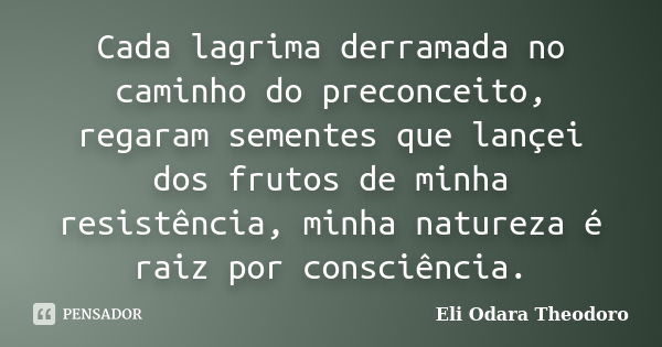 Cada lagrima derramada no caminho do preconceito, regaram sementes que lançei dos frutos de minha resistência, minha natureza é raiz por consciência.... Frase de Eli Odara Theodoro.