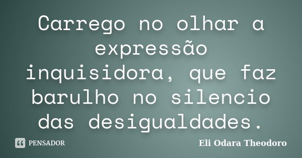 Carrego no olhar a expressão inquisidora, que faz barulho no silencio das desigualdades.... Frase de Eli Odara Theodoro.