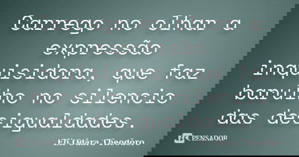 Carrego no olhar a expressão inquisidora, que faz barulho no silencio das desigualdades.... Frase de Eli Odara Theodoro.