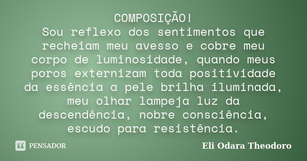 COMPOSIÇÃO! Sou reflexo dos sentimentos que recheiam meu avesso e cobre meu corpo de luminosidade, quando meus poros externizam toda positividade da essência a ... Frase de Eli Odara Theodoro.