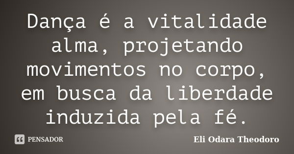 Dança é a vitalidade alma, projetando movimentos no corpo, em busca da liberdade induzida pela fé.... Frase de Eli Odara Theodoro.