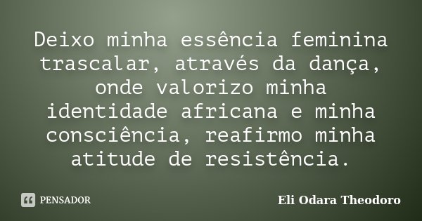 Deixo minha essência feminina trascalar, através da dança, onde valorizo minha identidade africana e minha consciência, reafirmo minha atitude de resistência.... Frase de Eli Odara Theodoro.