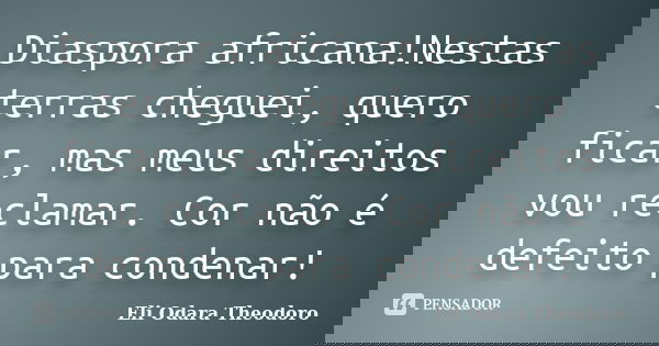 Diaspora africana!Nestas terras cheguei, quero ficar, mas meus direitos vou reclamar. Cor não é defeito para condenar!... Frase de Eli Odara Theodoro.