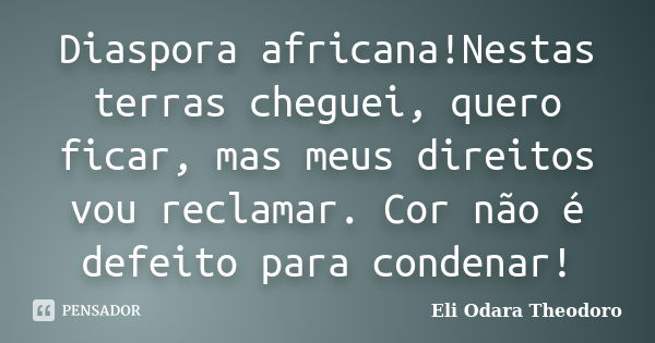 Diaspora africana!Nestas terras cheguei, quero ficar, mas meus direitos vou reclamar. Cor não é defeito para condenar!... Frase de Eli Odara Theodoro.