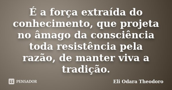 É a força extraída do conhecimento, que projeta no âmago da consciência toda resistência pela razão, de manter viva a tradição.... Frase de Eli Odara Theodoro.
