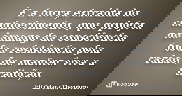É a força extraída do conhecimento, que projeta no âmago da consciência toda resistência pela razão, de manter viva a tradição.... Frase de Eli Odara Theodoro.