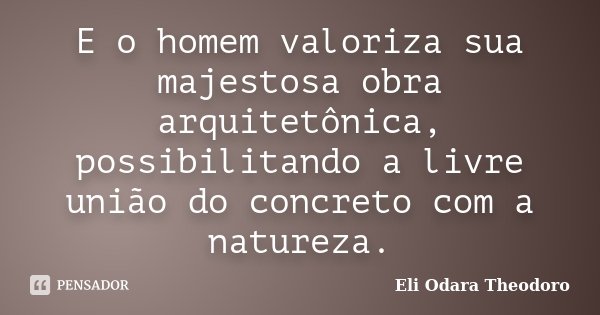E o homem valoriza sua majestosa obra arquitetônica, possibilitando a livre união do concreto com a natureza.... Frase de Eli Odara Theodoro.