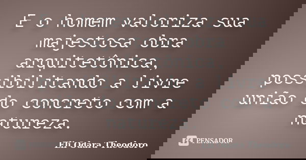 E o homem valoriza sua majestosa obra arquitetônica, possibilitando a livre união do concreto com a natureza.... Frase de Eli Odara Theodoro.