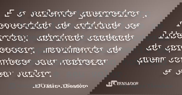 E o valente guerreiro , revestido de atitude se libertou, abrindo cadeado do opressor, movimento de quem conhece sua nobreza e seu valor.... Frase de Eli Odara Theodoro.