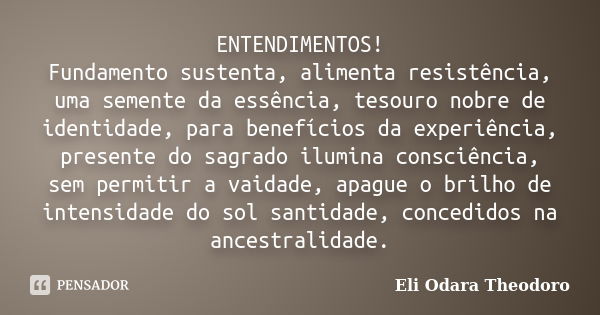 ENTENDIMENTOS! Fundamento sustenta, alimenta resistência, uma semente da essência, tesouro nobre de identidade, para benefícios da experiência, presente do sagr... Frase de Eli Odara Theodoro.