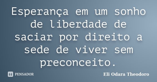 Esperança em um sonho de liberdade de saciar por direito a sede de viver sem preconceito.... Frase de Eli Odara Theodoro.