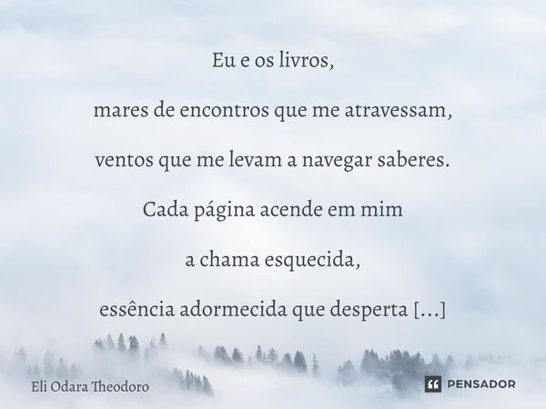 Eu e os livros, mares de encontros que me atravessam, ventos que me levam a navegar saberes. Cada página acende em mim a chama esquecida, essência adormecida qu... Frase de Eli Odara Theodoro.