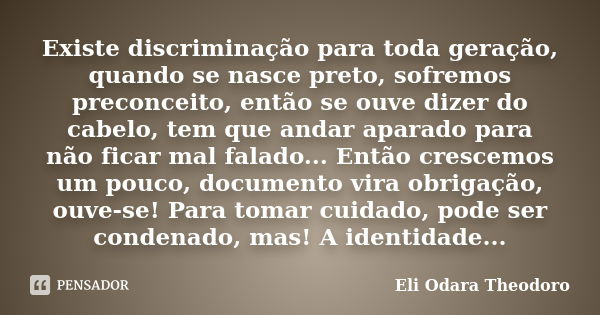 Existe discriminação para toda geração, quando se nasce preto, sofremos preconceito, então se ouve dizer do cabelo, tem que andar aparado para não ficar mal fal... Frase de Eli Odara Theodoro.