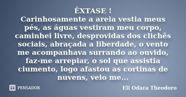 ÊXTASE ! Carinhosamente a areia vestia meus pés, as águas vestiram meu corpo, caminhei livre, desprovidas dos clichês sociais, abraçada a liberdade, o vento me ... Frase de Eli Odara Theodoro.