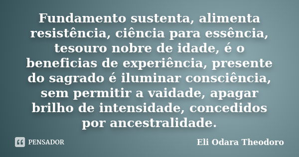 Fundamento sustenta, alimenta resistência, ciência para essência, tesouro nobre de idade, é o beneficias de experiência, presente do sagrado é iluminar consciên... Frase de Eli Odara Theodoro.